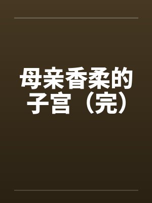 母亲香柔的子宫（完）