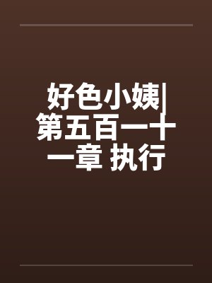 好色小姨|第五百一十一章 执行任务吧