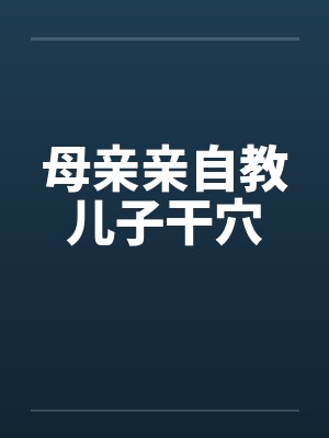 母亲亲自教儿子干穴by佚名笔趣阁无弹窗