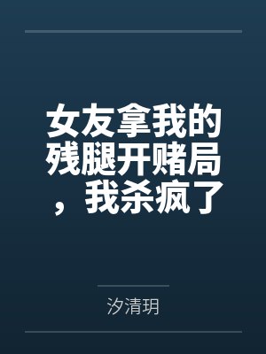 女友拿我的残腿开赌局,我杀疯了