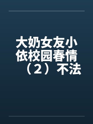 大奶女友小依校园春情（２）不法侵乳by佚名笔趣阁无弹窗