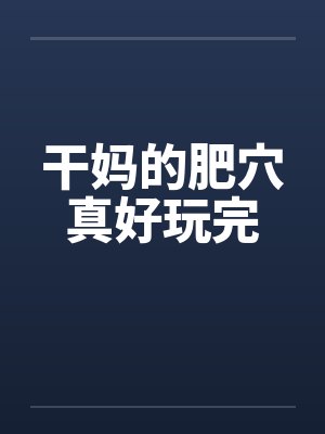 干妈的肥穴真好玩完by佚名笔趣阁无弹窗