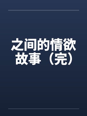 之间的情欲故事（完）笔趣阁无弹窗