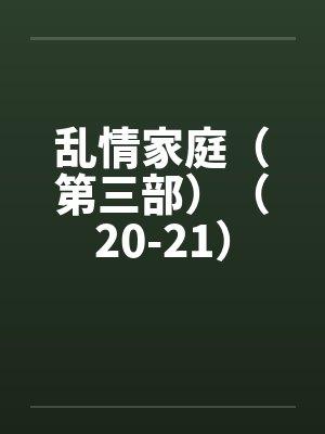 乱情家庭（第三部）（20-21）by佚名笔趣阁无弹窗