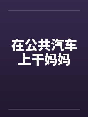 在公共汽车上干妈妈by佚名