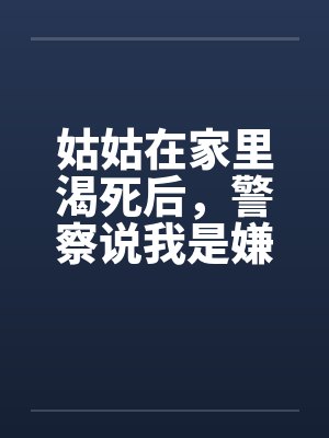 姑姑在家里渴死后,警察说我是嫌疑人