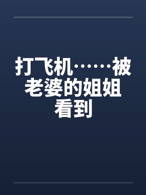 打飞机……被老婆的姐姐看到by佚名