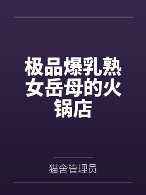 极品爆乳熟女岳母的火锅店by猫舍管理员