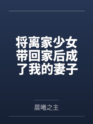 将离家少女带回家后成了我的妻子by晨曦之主笔趣阁无弹窗