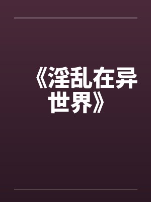 《淫乱在异世界》by佚名笔趣阁无弹窗