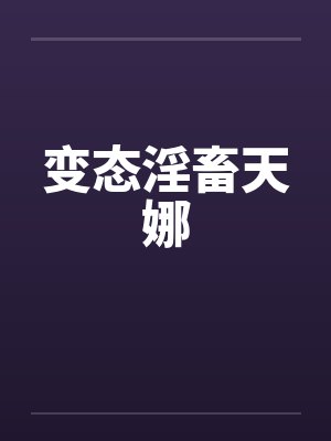 变态淫畜天娜by佚名笔趣阁无弹窗
