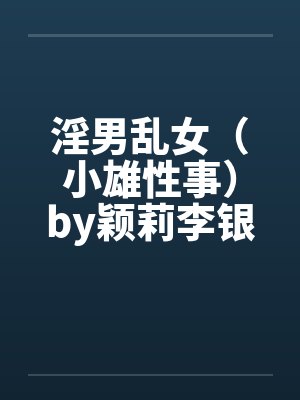 淫男乱女（小雄性事）by颖莉李银安