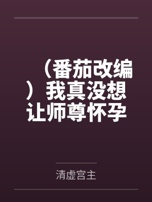 (番茄改编)我真没想让师尊怀孕啊by清虚宫主