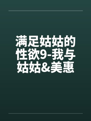 满足姑姑的性欲9-我与姑姑&美惠的3P性欲旅程by佚名