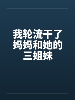 我轮流干了妈妈和她的三姐妹by佚名