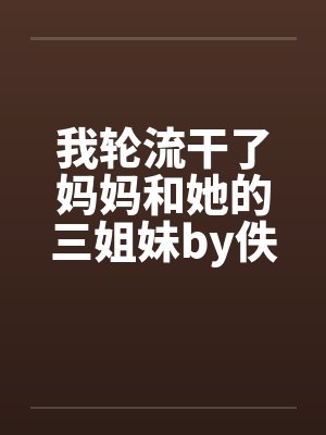 我轮流干了妈妈和她的三姐妹by佚名