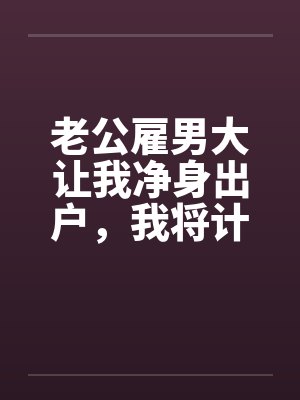 老公雇男大让我净身出户,我将计就计