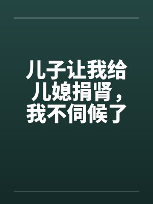 儿子让我给儿媳捐肾，我不伺候了
