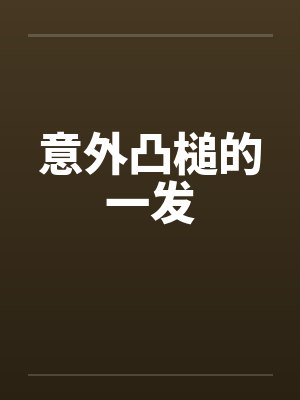 意外凸槌的一发笔趣阁无弹窗