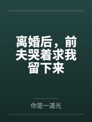 离婚后，前夫哭着求我留下来