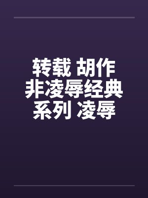 转载 胡作非凌辱经典系列 凌辱女友（2）夏雨by佚名笔趣阁无弹窗