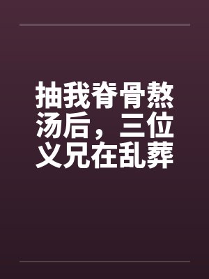 抽我脊骨熬汤后,三位义兄在乱葬岗哭疯了