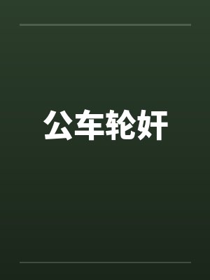 公车轮奸笔趣阁无弹窗